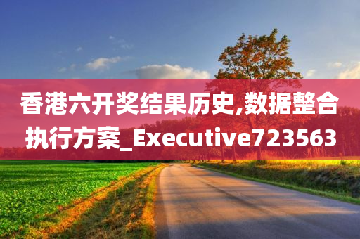 香港六开奖结果历史,数据整合执行方案_Executive723563