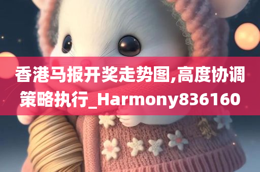 香港马报开奖走势图,高度协调策略执行_Harmony836160