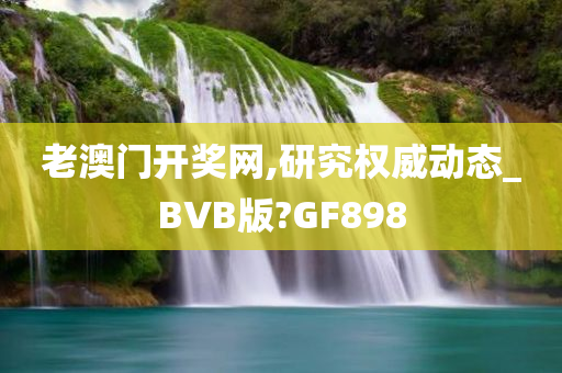 老澳门开奖网,研究权威动态_BVB版?GF898