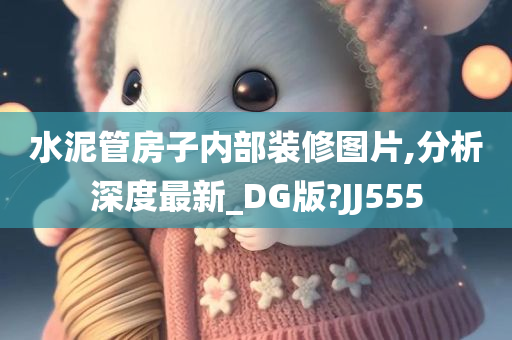 水泥管房子内部装修图片,分析深度最新_DG版?JJ555