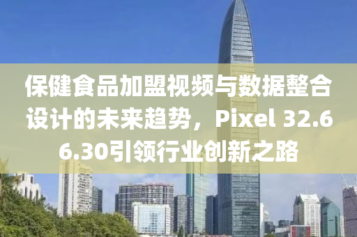 保健食品加盟视频与数据整合设计的未来趋势，Pixel 32.66.30引领行业创新之路