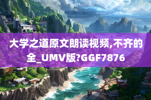 大学之道原文朗读视频,不齐的全_UMV版?GGF7876