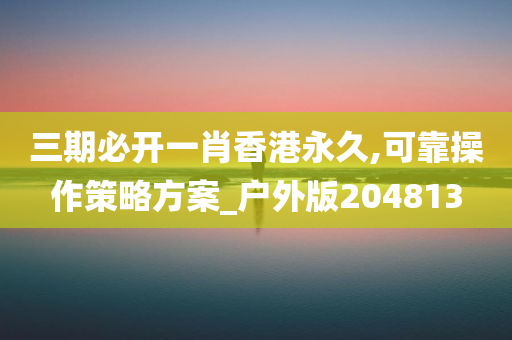 三期必开一肖香港永久,可靠操作策略方案_户外版204813