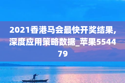 2021香港马会最快开奖结果,深度应用策略数据_苹果554479