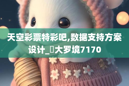 天空彩票特彩吧,数据支持方案设计_‌大罗境7170