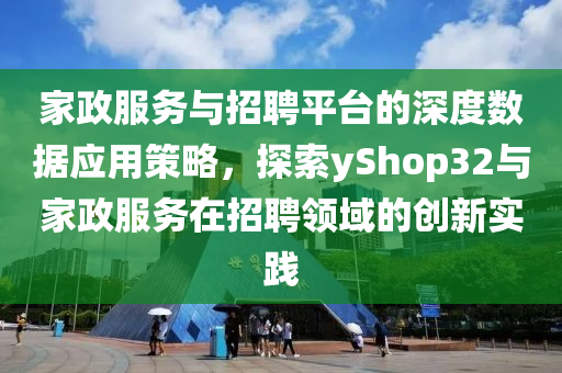 家政服务与招聘平台的深度数据应用策略，探索yShop32与家政服务在招聘领域的创新实践