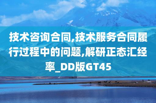 技术咨询合同,技术服务合同履行过程中的问题,解研正态汇经率_DD版GT45