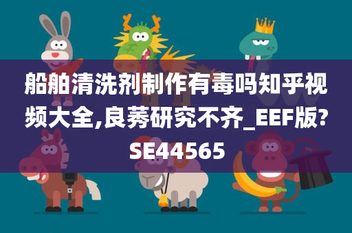 船舶清洗剂制作有毒吗知乎视频大全,良莠研究不齐_EEF版?SE44565