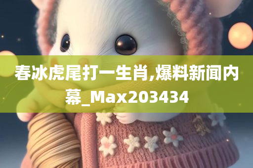 春冰虎尾打一生肖,爆料新闻内幕_Max203434