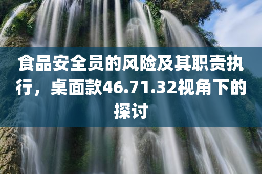 食品安全员的风险及其职责执行，桌面款46.71.32视角下的探讨