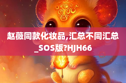 赵薇同款化妆品,汇总不同汇总_SOS版?HJH66