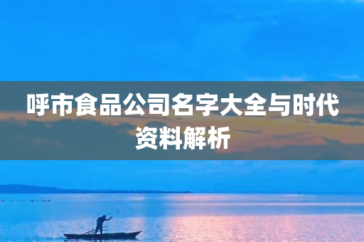 呼市食品公司名字大全与时代资料解析