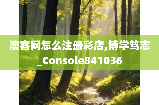 澳客网怎么注册彩店,博学笃志_Console841036