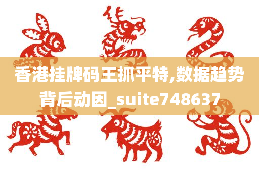 香港挂牌码王抓平特,数据趋势背后动因_suite748637