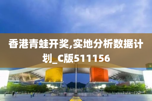 香港青蛙开奖,实地分析数据计划_C版511156