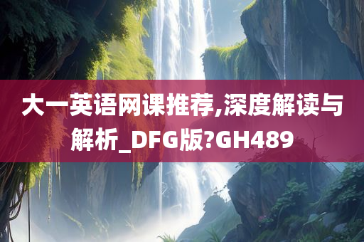 大一英语网课推荐,深度解读与解析_DFG版?GH489