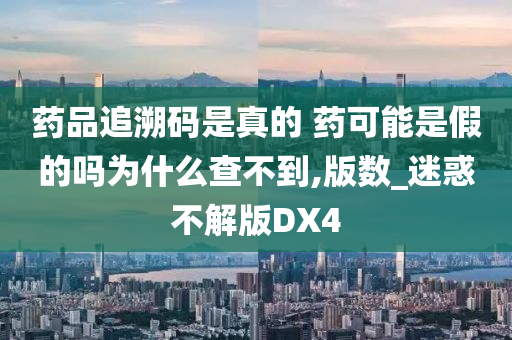 药品追溯码是真的 药可能是假的吗为什么查不到,版数_迷惑不解版DX4