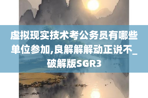 虚拟现实技术考公务员有哪些单位参加,良解解解动正说不_破解版SGR3