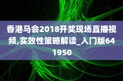 香港马会2018开奖现场直播视频,实效性策略解读_入门版641950