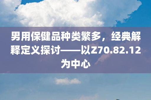 男用保健品种类繁多，经典解释定义探讨——以Z70.82.12为中心