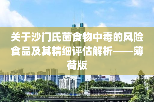 关于沙门氏菌食物中毒的风险食品及其精细评估解析——薄荷版