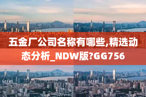 五金厂公司名称有哪些,精选动态分析_NDW版?GG756