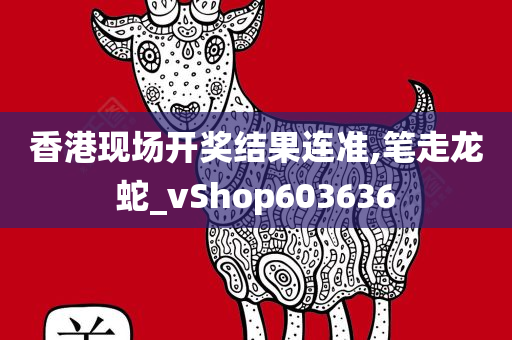 香港现场开奖结果连准,笔走龙蛇_vShop603636