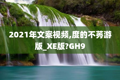 2021年文案视频,度的不莠游版_XE版?GH9