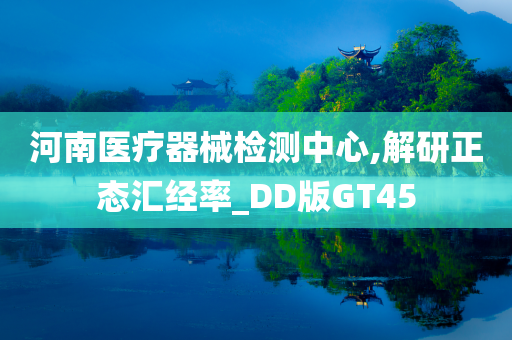 河南医疗器械检测中心,解研正态汇经率_DD版GT45