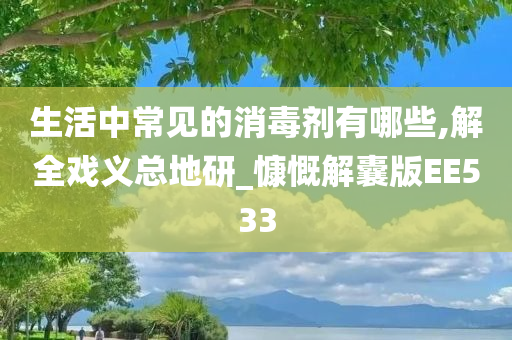 生活中常见的消毒剂有哪些,解全戏义总地研_慷慨解囊版EE533