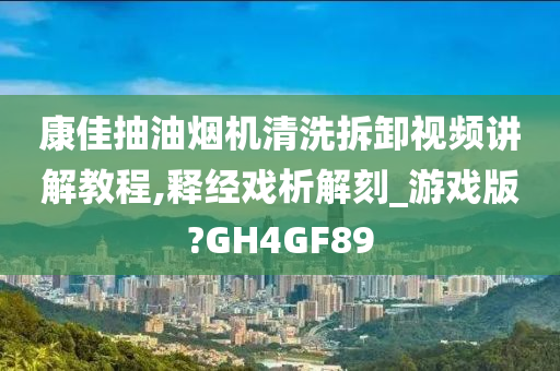 康佳抽油烟机清洗拆卸视频讲解教程,释经戏析解刻_游戏版?GH4GF89