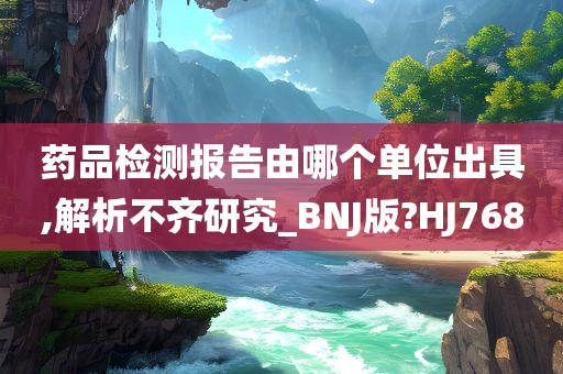 药品检测报告由哪个单位出具,解析不齐研究_BNJ版?HJ768