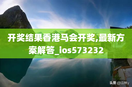 开奖结果香港马会开奖,最新方案解答_ios573232