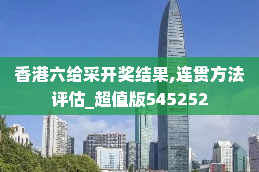 香港六给采开奖结果,连贯方法评估_超值版545252