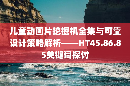 儿童动画片挖掘机全集与可靠设计策略解析——HT45.86.85关键词探讨