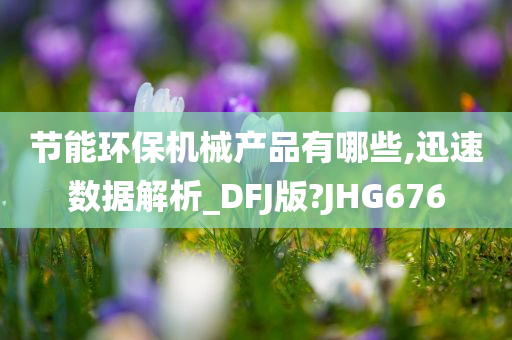 节能环保机械产品有哪些,迅速数据解析_DFJ版?JHG676