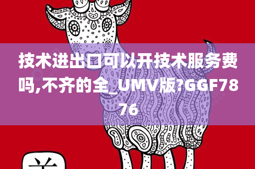 技术进出口可以开技术服务费吗,不齐的全_UMV版?GGF7876