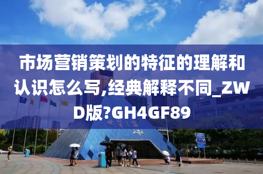 市场营销策划的特征的理解和认识怎么写,经典解释不同_ZWD版?GH4GF89