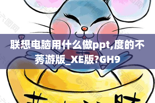 联想电脑用什么做ppt,度的不莠游版_XE版?GH9