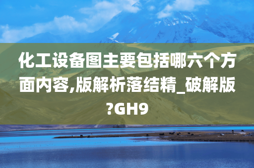 化工设备图主要包括哪六个方面内容,版解析落结精_破解版?GH9