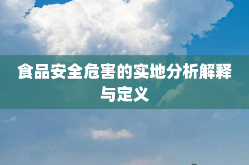 食品安全危害的实地分析解释与定义