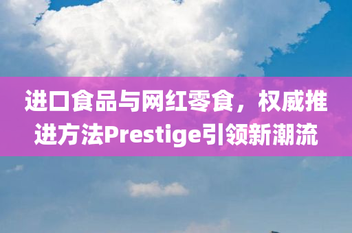 进口食品与网红零食，权威推进方法Prestige引领新潮流