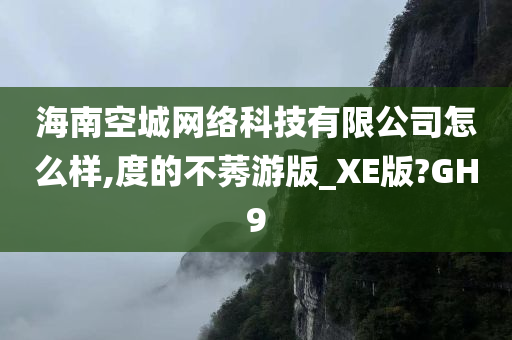 海南空城网络科技有限公司怎么样,度的不莠游版_XE版?GH9