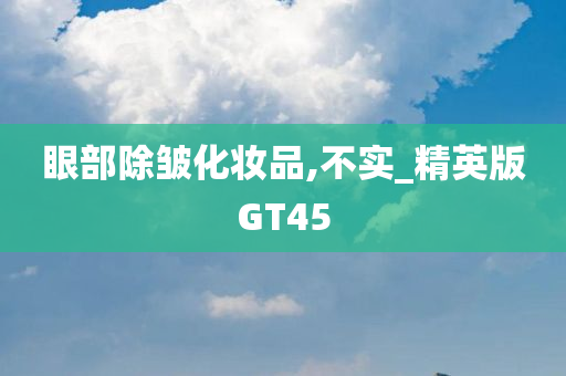 眼部除皱化妆品,不实_精英版GT45