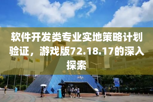 软件开发类专业实地策略计划验证，游戏版72.18.17的深入探索