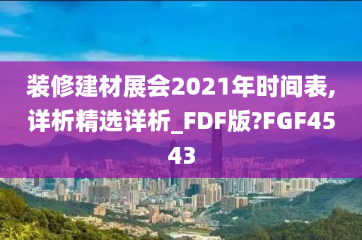 装修建材展会2021年时间表,详析精选详析_FDF版?FGF4543