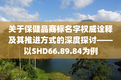 关于保健品商标名字权威诠释及其推进方式的深度探讨——以SHD66.89.84为例