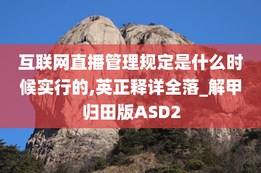 互联网直播管理规定是什么时候实行的,英正释详全落_解甲归田版ASD2