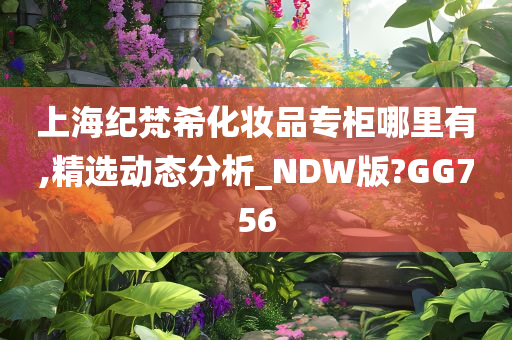 上海纪梵希化妆品专柜哪里有,精选动态分析_NDW版?GG756