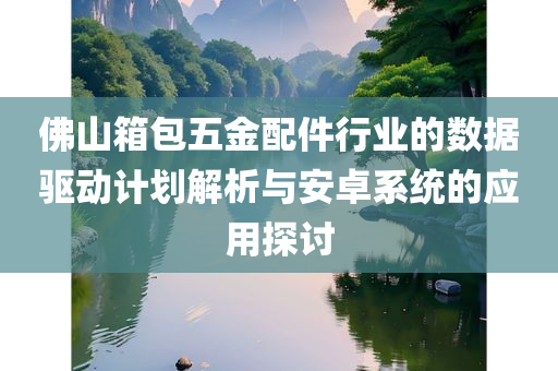 佛山箱包五金配件行业的数据驱动计划解析与安卓系统的应用探讨